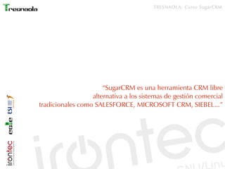 TRESNAOLA: Curso SugarCRM




                      “SugarCRM es una herramienta CRM libre
                  alternativa a los sistemas de gestión comercial
tradicionales como SALESFORCE, MICROSOFT CRM, SIEBEL...”
 