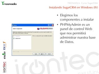 TRESNAOLA: Curso SugarCRM

Instalando SugarCRM en Windows (IV)

     ●   Elegimos los
         componentes a instalar
     ●   PHPMyAdmin es un
         panel de control Web
         que nos permitirá
         administrar nuestra base
         de Datos.
 
