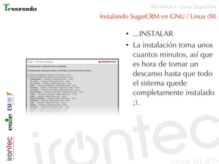 TRESNAOLA: Curso SugarCRM

Instalando SugarCRM en GNU / Linux (XI)

        ●   ...INSTALAR
        ●   La instalación toma unos
            cuantos minutos, así que
            es hora de tomar un
            descanso hasta que todo
            el sistema quede
            completamente instalado
            ;).
 