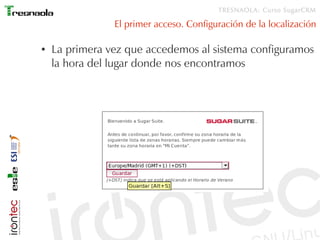 TRESNAOLA: Curso SugarCRM

                El primer acceso. Configuración de la localización

●   La primera vez que accedemos al sistema configuramos
    la hora del lugar donde nos encontramos
 