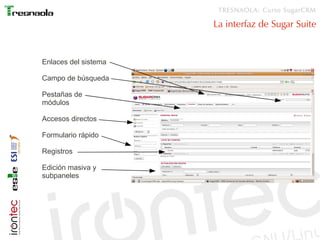 TRESNAOLA: Curso SugarCRM

                      La interfaz de Sugar Suite


Enlaces del sistema

Campo de búsqueda

Pestañas de
módulos

Accesos directos

Formulario rápido

Registros

Edición masiva y
subpaneles
 