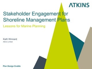 Stakeholder Engagement for
Shoreline Management Plans
Lessons for Marine Planning
Kath Winnard
Atkins Limited
 