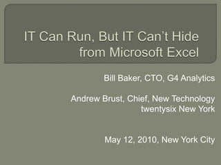 IT Can Run, But IT Can’t Hide from Microsoft Excel Bill Baker, CTO, G4 Analytics Andrew Brust, Chief, New Technologytwentysix New York May 12, 2010, New York City 