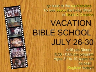 VACATION  BIBLE SCHOOL  JULY 26-30     go back to the  marketplace  To see  Jesus   the living Word  in  Noah & Creation   4:45 pm Dinner  5:30 - 8:00 pm program Ages 3 1/2  to 10 years old no cost!  Register  today!!   