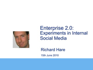 Enterprise 2.0:
Experiments in Internal
Social Media

Richard Hare
15th June 2010
 