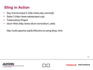 10

Sling in Action
> Day Communiqué 5 (http://www.day.com/cq5)
> Sakai 3 (http://www.sakaiproject.org)
> Tuberculosis Project
> Idium Web (http://www.idium.no/no/idium_web)
http://cwiki.apache.org/SLING/who-is-using-sling-.html
 