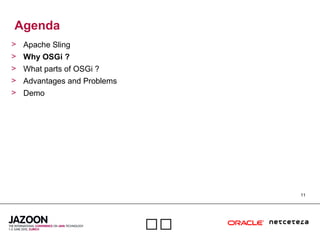 11

Agenda
> Apache Sling
> Why OSGi ?
> What parts of OSGi ?
> Advantages and Problems
> Demo
 