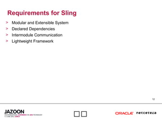 12

Requirements for Sling
> Modular and Extensible System
> Declared Dependencies
> Intermodule Communication
> Lightweight Framework
 