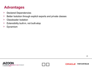 25

Advantages
> Declared Dependencies
> Better Isolution through explicit exports and private classes
> Classloader Isolation
> Extensibility built-in, not built-atop
> Dynamism
 