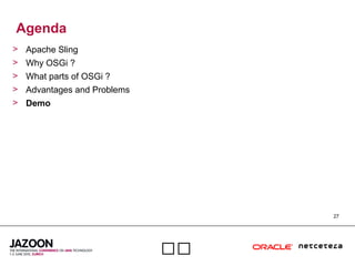 27

Agenda
> Apache Sling
> Why OSGi ?
> What parts of OSGi ?
> Advantages and Problems
> Demo
 