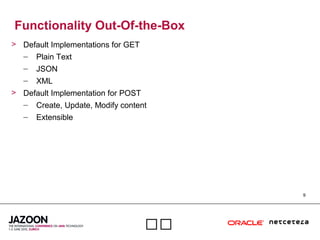 9

Functionality Out-Of-the-Box
> Default Implementations for GET
– Plain Text
– JSON
– XML
> Default Implementation for POST
– Create, Update, Modify content
– Extensible
 