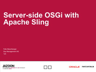 
Server-side OSGi with
Apache Sling
Felix Meschberger
Day Management AG
124
 