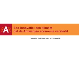 Eco-innovatie: een klimaat dat de Antwerpse economie versterkt Dirk Diels, directeur Werk en Economie 