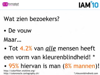 Wat zien bezoekers?
Maar…
• Tot 4.2% van alle mensen heeft
een vorm van kleurenblindheid! *
• 95% hiervan is man (8% mannen)!
http://colorfilter.wickline.org/
http://colororacle.cartography.ch/ *) kleurenblindheid.com
• De vouw
 