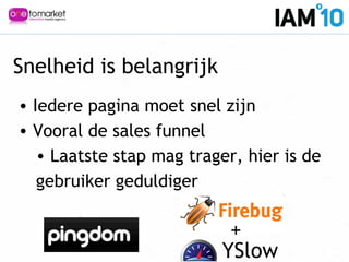 Snelheid is belangrijk
• Iedere pagina moet snel zijn
• Vooral de sales funnel
• Laatste stap mag trager, hier is de
gebruiker geduldiger
YSlow
+
 