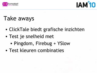 • ClickTale biedt grafische inzichten
• Test je snelheid met
• Pingdom, Firebug + YSlow
• Test kleuren combinaties
Take aways
 