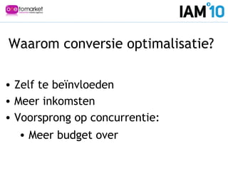 Waarom conversie optimalisatie?
• Zelf te beïnvloeden
• Meer inkomsten
• Voorsprong op concurrentie:
• Meer budget over
 