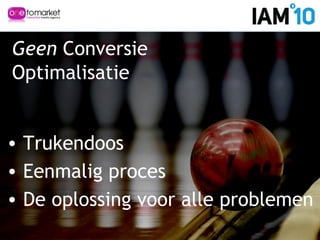 Geen Conversie
Optimalisatie
• Trukendoos
• Eenmalig proces
• De oplossing voor alle problemen
 