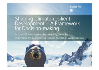 Shaping Climate-resilient
Development – A Framework
for Decision-making
Dr. David N. Bresch, Head Sustainability, Swiss Re
on behalf of the Economics of Climate Adaptation Working Group
 