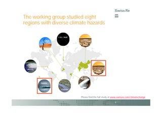 The working group studied eight
regions with diverse climate hazards

                          U.K. / Hull
                                           China
                   Mali                 North, Northeast




 Florida                                                     India
                                                           Maharashtra




                                        Tanzania
           Samoa
            Samoa


                             Guyana



                                        Please find the full study at www.swissre.com/climatechange

                                                                         9
 