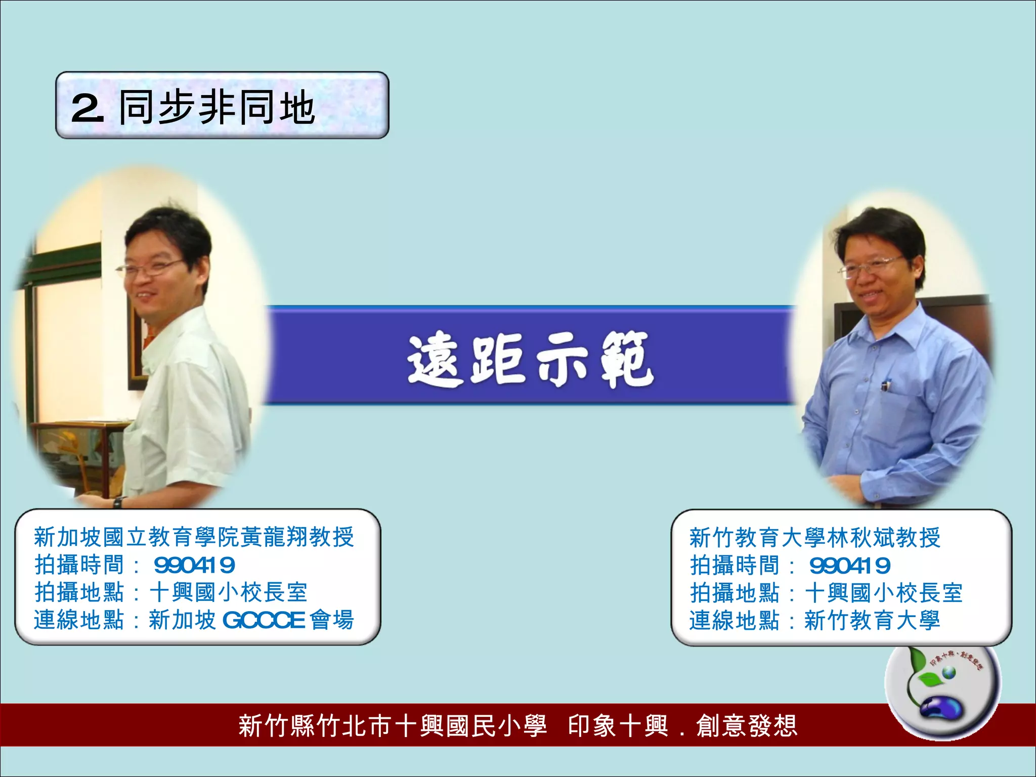 2. 同步非同地 新竹教育大學林秋斌教授 拍攝時間： 990419 拍攝地點：十興國小校長室 連線地點：新竹教育大學 新加坡國立教育學院黃龍翔教授 拍攝時間： 990419 拍攝地點：十興國小校長室 連線地點：新加坡 GCCCE 會場 