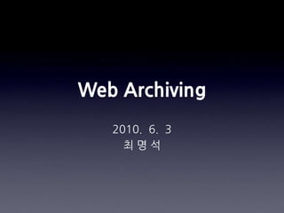 Web Archiving 2010.  6.  3 최 명 석 