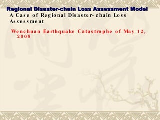 A Case of Regional Disaster-chain Loss Assessment Wenchuan Earthquake Catastrophe of May 12, 2008 Regional Disaster-chain Loss Assessment Model 