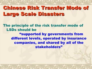 Chinese   Risk  Transfer Mode of Large Scale Disasters The principle of the risk transfer mode of LSDs should be  “ supported by governments from different levels, operated by insurance companies, and shared by all of the stakeholders” 