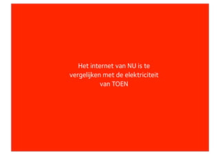 Het internet van NU is te
                    vergelijken met de elektriciteit
                               van TOEN




eigenaar Concept7
 