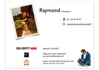 Raymond                     Klompsma


                                   06 - 24 33 18 79

                                   www.twitter.com/raymondc7




 eigenaar Concept7

 blogt over user experience
 op raymondklompsma.nl

 auteur van het boek Zo kan het ook,
 websites ontwerp je voor mensen
 