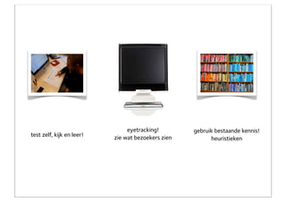 eyetracking!        gebruik bestaande kennis!
test zelf, kijk en leer!   zie wat bezoekers zien         heuristieken
 