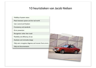 10 heuristieken van Jacob Nielsen

Visibility of system status

Match between system and the real world

User control and freedom

Consistency and standards

Error prevention

Recognition rather then recall

Flexibility and efﬁciency of use

Aesthetic and minimalist design

Help users recognize, diagnose, and recover from errors

Help and documentation
 
