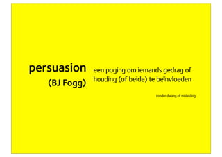 persuasion               een poging om iemands gedrag of
                                houding (of beide) te beïnvloeden
                    (BJ Fogg)
                                                     zonder dwang of misleiding




eigenaar Concept7
 