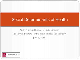 Social Determinants of Health

       Andrew Grant Thomas, Deputy Director
The Kirwan Institute for the Study of Race and Ethnicity
                     June 3, 2010
 