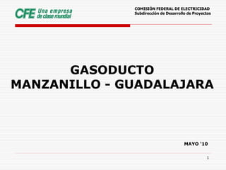 COMISIÓN FEDERAL DE ELECTRICIDAD
              Subdirección de Desarrollo de Proyectos




      GASODUCTO
MANZANILLO - GUADALAJARA



                                       MAYO ‘10


                                                  1
 