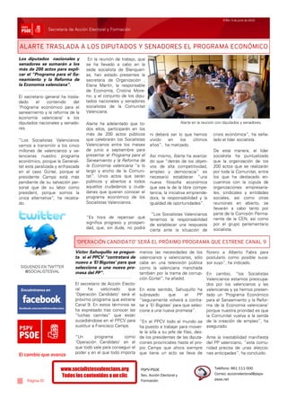 Nº65/ 4 de junio de 2010


                Secretaría de Acción Electoral y Formación



ALARTE TRASLADA A LOS DIPUTADOS Y SENADORES EL PROGRAMA ECONÓMICO
Los diputados nacionales y          En la reunión de trabajo, que
senadores se sumarán a los         se ha llevado a cabo en la
más de 200 actos para expli-       sede socialista de Blanquerí-
car el “Programa para el Sa-       as, han estado presentes la
neamiento y la Reforma de          secretaria de Organización ,
la Economía valenciana”.           Elena Martín, la responsable
                                   de Economía, Cristina More-
El secretario general ha trasla-   no, y el conjunto de los dipu-
dado     el    contenido    del    tados nacionales y senadores
‘Programa económico para el        socialistas de la Comunitat
saneamiento y la reforma de la     Valenciana.
economía valenciana’ a los
diputados nacionales y senado-     Alarte ha adelantado que to-                          Alarte en la reunión con diputados y senadores.
res.                               dos ellos, participarán en los
                                   más de 200 actos públicos        ni deberá ser lo que hemos             crisis económica”, ha seña-
“Los Socialistas Valencianos       que celebrarán los Socialistas   vivido   en    los   últimos           lado el líder socialista.
vamos a transmitir a los cinco     Valencianos entre los meses      años”, ha matizado.
millones de valencianos y va-      de junio a septiembre para                                              De esta manera, el líder
lencianas nuestro programa         presentar el Programa para el    Así mismo, Alarte ha avanza-           socialista ha puntualizado
económico, porque la Generali-     Saneamiento y la Reforma de      do que “detrás de los objeti-          que la organización de los
tat está paralizada y enfrascada   la Economía valenciana “a lo     vos de alta competitividad,            200 actos que se realizarán
en el caso Gürtel, porque el       largo y ancho de la Comuni-      empleo y democracia” es                por toda la Comunitat, entre
presidente Camps está más          tat”. Unos actos que serán       necesario establecer “una              los que ha destacado en-
pendiente de su salvación per-     públicos y abiertos a todos      nueva filosofía económica              cuentros con la cúpula de
sonal que de su labor como         aquellos ciudadanos y ciuda-     que sea la de la libre compe-          organizaciones empresaria-
president, porque somos la         danas que quieran conocer el     tencia, la iniciativa emprende-        les, sindicales y entidades
única alternativa”, ha recalca-    programa económico de los        dora, la responsabilidad y la          sociales, así como otras
do.                                Socialistas Valencianos.         igualdad de oportunidades”.            reuniones en abierto, se
                                                                                                           llevarán a cabo tanto por
                                                                     “Los Socialistas Valencianos          parte de la Comisión Perma-
                                   “Es hora de repensar qué                                                nente de la CEN, así como
                                                                    tenemos la responsabilidad
                                   significa progreso y prosperi-   de establecer una respuesta            por el grupo parlamentario
                                   dad, que, sin duda, no podrá                                            socialista.
                                                                    cierta ante la situación de

                              ‘OPERACIÓN CANDIDATO’ SERÁ EL PRÓXIMO PROGRAMA QUE ESTRENE CANAL 9
                             Víctor Sahuquillo se pregun-      menos las necesidades de los             florero a Alberto Fabra para
                             ta si el PPCV “contratará de      valencianos y valencianas, sólo          postularlo como posible suce-
                             nuevo a ‘El Bigotes’ para que     cabe en una televisión pública           sor suyo”, ha indicado.
 SIGUENOS EN TWITTER         seleccione a una nueva pro-       como la valenciana manchada
   @SOCIALISTESVAL           mesa del PP”.                     también por la trama de corrup-          En cambio, “los Socialistas
                                                               ción Gürtel”, ha añadid.                 Valencianos estamos preocupa-
                             El secretario de Acción Electo-                                            dos por los valencianos y las
                             ral    ha      vaticinado  que    En este sentido, Sahuquillo ha           valencianas y ya hemos presen-
                             ‘Operación Candidato’ será el     subrayado       que      el    PP        tado un ‘Programa Económico
                             próximo programa que estrene      “seguramente volverá a contra-           para el Saneamiento y la Refor-
                             Canal 9. En estos términos se     tar a ‘El Bigotes’ para que selec-       ma de la Economía valenciana’
                             ha expresado tras conocer las     cione a una nueva promesa”.              porque nuestra prioridad es que
                             “luchas cainitas” que están                                                la Comunitat vuelva a la senda
                             sucediéndose en el PPCV para      “En el PPCV todo el mundo se             de la creación de empleo”, ha
                             sustituir a Francisco Camps.      ha puesto a trabajar para mover-         asegurado.
                                                               le la silla a su jefe de filas, des-
                             “Un      programa        como     de los presidentes de las diputa-        Ante la inestabilidad manifiesta
                             ‘Operación Candidato’ en el       ciones provinciales hasta el pro-        del PP valenciano, “esta comu-
                             que todo vale para conseguir el   pio Camps que ahora siempre              nidad precisa de unas eleccio-
                             poder y en el que todo importa    que tiene un acto se lleva de            nes anticipadas”, ha concluido.
El cambio que avanza

                      www.socialistesvalencians.org            PSPV-PSOE                                    Teléfono: 961 111 000
                                                                                                            Correo: accionelectoral@pspv-
                      Todos los contenidos a un clic           Sec. Acción Electoral y
    Página 10                                                  Formación                                    psoe.net
 