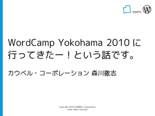 meets
                                                       




WordCamp Yokohama 2010 に
行ってきたー！という話です。
カウベル・コーポレーション 森川徹志




         Copyright 2010 COWBELL Corporation.
                 Some rights reserved.
 
