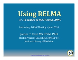 Laboratory	
  LOINC	
  Meeting	
  –	
  June	
  2010	
  


 James	
  T.	
  Case	
  MS,	
  DVM,	
  PhD	
  
Health	
  Program	
  Specialist,	
  SNOMED	
  CT	
  
     National	
  Library	
  of	
  Medicine	
  




                ©2010 Regenstrief Institute and James Case
 
