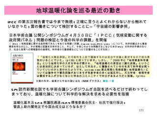 地球温暖化論を巡る最近の動き IPCC の第五次報告書では今まで無視 ( 正確に言うとよくわからないから触れていなかった ) 雲の働きについて検討することに⇒「宇宙線の影響参照」 日本学術会議 公開シンポジウムが４月３０日に「ＩＰＣＣ（気候変動に関する政府間パネル）問題の検証と今後の科学の課題」を開催 （  IPCC （気候変動に関する政府間パネル）をめぐる問題（所謂 , Climate-gate,IPCC-gates ）について、科学的観点から事実関係を明らかにし、その情報と認識を共有すること、そして、今後このような問題が生じないための IPCC  の科学的作業の在り方、社会と政策への情報提供の倫理性、科学者の行動規範などについて討議することが目的） 太陽の科学―磁場から宇宙の謎に迫る  (NHK ブックス )  柴田 一成 「『温暖化太陽起源説』の可能性を人前で議論するのは政治や世論と衝突するので相当勇気のいることでいた」 (p138) と仰っています。しかし、「 2008 年に『地球惑星科学連合』という地球化学の大きな学会が開かれ…『地球温暖化の原因は二酸化炭素』ということは政治的に決まっているが、はたして本当か」と議論されているのを見て科学者は黙っていていいのかと思われたよう です。 (pp138-139) 黒点周期と気候変動 ( 地球温暖化 ) については論争中で賛否両論がありますが気象学者の多くは猛反対し、天文学者・物理学者は賛成する人が少なくないと学会のコミュニティで対立があるようだと指摘。 (p14 1)  5/4 読売新聞社説でも学術会議シンポジウムが自説を述べるだけで終わってしまっており、温暖化論について科学的な解決を求める必要性を指摘 温暖化基本法 5/18 衆議院通過 (5/14 環境委員会民主・社民で強行採決 ) 管直人新内閣発足で今国会成立はどうなるか？ 