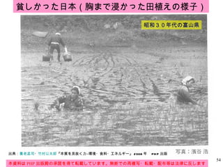 貧しかった日本（胸まで浸かった田植えの様子） 昭和３０年代の富山県 出典： 養老孟司 ・ 竹村公太郎 『本質を見抜く力―環境・食料・エネルギー』 2008 年　 PHP 出版 本資料は PHP 出版殿の承諾を得て転載しています。無断での再複写・転載・配布等は法律に反します。 