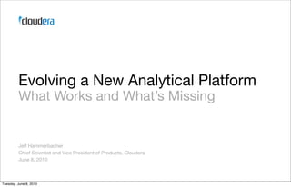 Evolving a New Analytical Platform
         What Works and What’s Missing


         Jeff Hammerbacher
         Chief Scientist and Vice President of Products, Cloudera
         June 8, 2010



Tuesday, June 8, 2010
 
