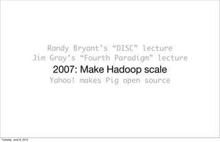 Randy Bryant’s “DISC” lecture
                        Jim Gray’s “Fourth Paradigm” lecture
                            2007: Make Hadoop scale
                           Yahoo! makes Pig open source




Tuesday, June 8, 2010
 