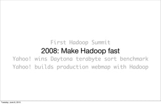 First Hadoop Summit
                        2008: Make Hadoop fast
            Yahoo! wins Daytona terabyte sort benchmark
            Yahoo! builds production webmap with Hadoop




Tuesday, June 8, 2010
 