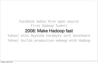 Facebook makes Hive open source
                              First Hadoop Summit
                           2008: Make Hadoop fast
            Yahoo! wins Daytona terabyte sort benchmark
            Yahoo! builds production webmap with Hadoop




Tuesday, June 8, 2010
 