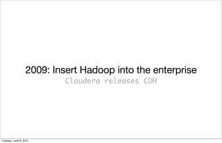 2009: Insert Hadoop into the enterprise
                           Cloudera releases CDH




Tuesday, June 8, 2010
 