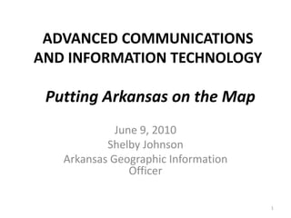 ADVANCED COMMUNICATIONS AND INFORMATION TECHNOLOGY June 9, 2010 Shelby Johnson Arkansas Geographic Information Officer 1 Putting Arkansas on the Map 