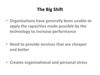 The Big ShiftOrganizations have generally been unable to apply the capacities made possible by the technology to increase performanceNeed to provide services that are cheaper and betterCreates organizational and personal stress