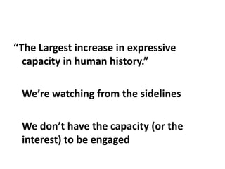 “The Largest increase in expressive capacity in human history.”	We’re watching from the sidelines	We don’t have the capacity (or the interest) to be engaged