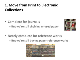 1. Move from Print to Electronic CollectionsComplete for journalsBut we’re still shelving unused paperNearly complete for reference worksBut we’re still buying paper reference works