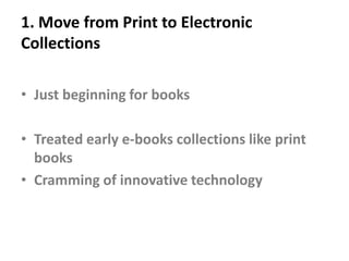 1. Move from Print to Electronic CollectionsJust beginning for booksTreated early e-books collections like print booksCramming of innovative technology